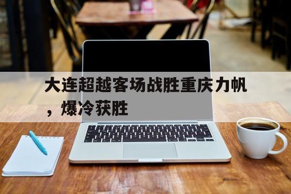 开云体育登录-关于大连超越客场战胜重庆力帆，爆冷获胜的信息